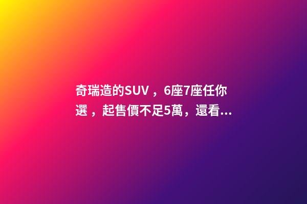 奇瑞造的SUV，6座7座任你選，起售價不足5萬，還看五菱宏光S3？